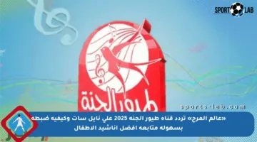 «عالم المرح» تردد قناة طيور الجنة 2025 على نايل سات وكيفية ضبطه بسهولة متابعة أفضل أناشيد الأطفال